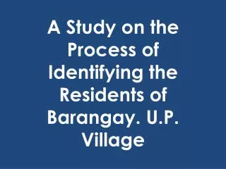 A Study on the Process of Identifying the Residents of Barangay. U.P. Village