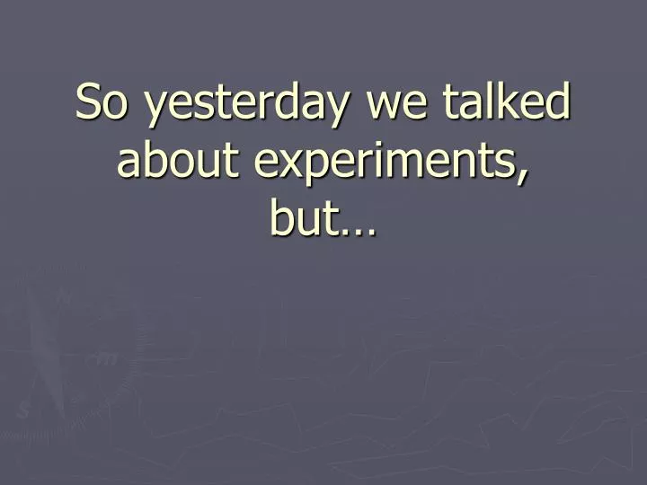 so yesterday we talked about experiments but