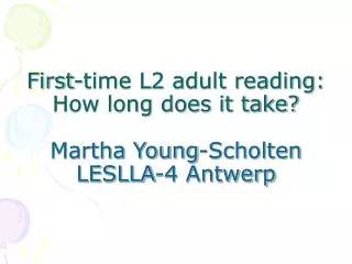 First-time L2 adult reading: How long does it take? Martha Young-Scholten LESLLA-4 Antwerp