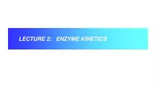 LECTURE 2: ENZYME KINETICS