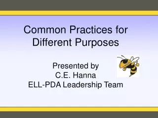 Common Practices for Different Purposes Presented by C.E. Hanna ELL-PDA Leadership Team