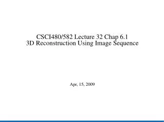 CSCI480/582 Lecture 32 Chap 6.1 3D Reconstruction Using Image Sequence Apr, 15, 2009