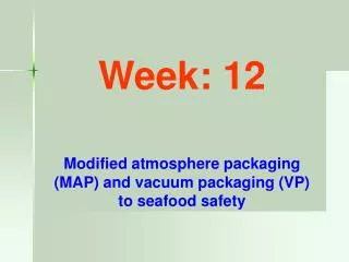 Week: 12 Modified atmosphere packaging (MAP) and vacuum packaging (VP) to seafood safety