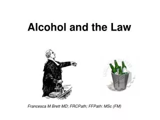 Alcohol and the Law Francesca M Brett MD; FRCPath; FFPath: MSc (FM)