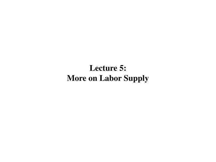 lecture 5 more on labor supply