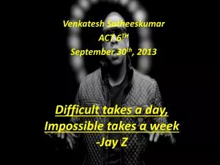 Difficult takes a day, Impossible takes a week -Jay Z