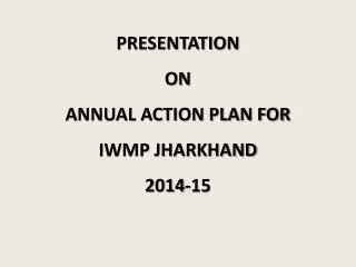 PRESENTATION ON ANNUAL ACTION PLAN FOR IWMP JHARKHAND 2014-15