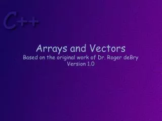 Arrays and Vectors Based on the original work of Dr. Roger deBry Version 1.0