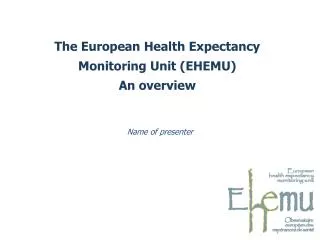 The European Health Expectancy Monitoring Unit (EHEMU) An overview