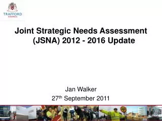 Joint Strategic Needs Assessment (JSNA) 2012 - 2016 Update Jan Walker 27 th September 2011