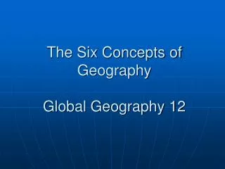 The Six Concepts of Geography Global Geography 12
