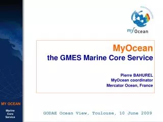 MyOcean the GMES Marine Core Service Pierre BAHUREL MyOcean coordinator Mercator Ocean, France