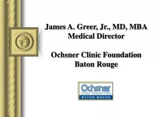 James A. Greer, Jr., MD, MBA Medical Director Ochsner Clinic Foundation Baton Rouge