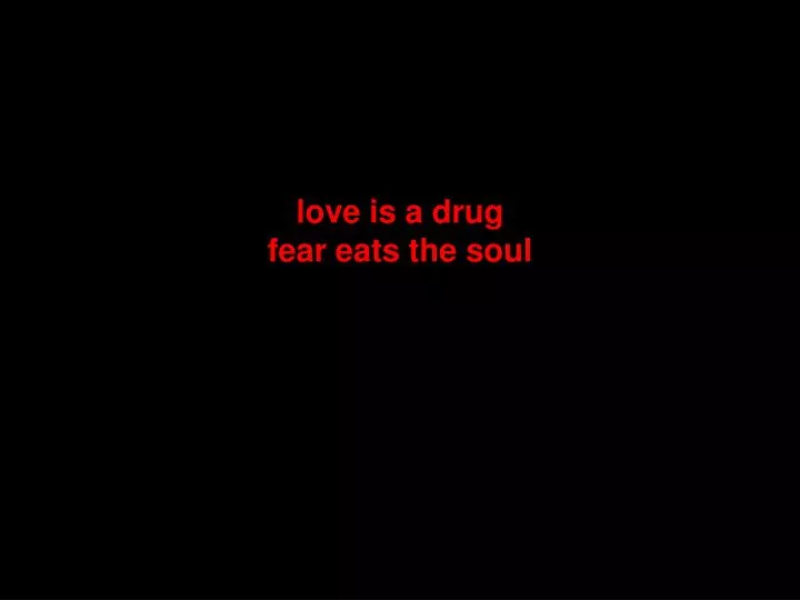 love is a drug fear eats the soul