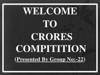 WELCOME TO CRORES COMPITITION ( Presented By Group No:-22 )