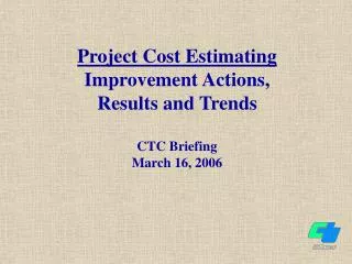 Project Cost Estimating Improvement Actions, Results and Trends CTC Briefing March 16, 2006