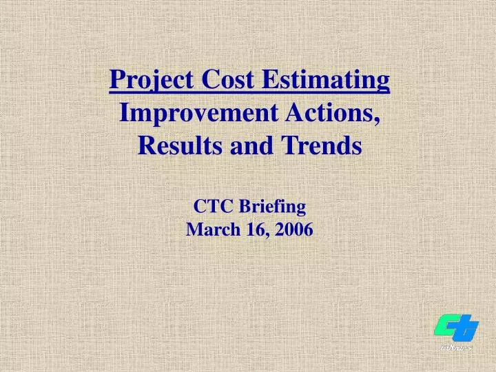 project cost estimating improvement actions results and trends ctc briefing march 16 2006