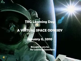 TRG Learning Day A VIRTUAL SPACE ODYSSEY January 8, 2010 Brought to you by