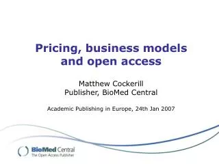 Pricing, business models and open access Matthew Cockerill Publisher, BioMed Central