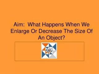 Aim: What Happens When We Enlarge Or Decrease The Size Of An Object?