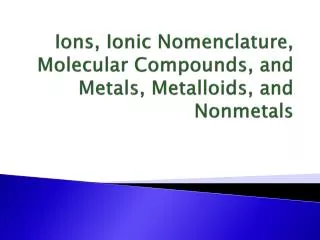 Ions, Ionic Nomenclature, Molecular Compounds, and Metals, Metalloids, and Nonmetals