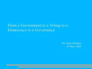 From e-Government to e-Voting to e-Democracy to e-Governance Dr. Julia Glidden 19 May 2005