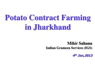 Potato Contract Farming in Jharkhand Mihir Sahana Indian Grameen Services (IGS) 4 th Jan,2013