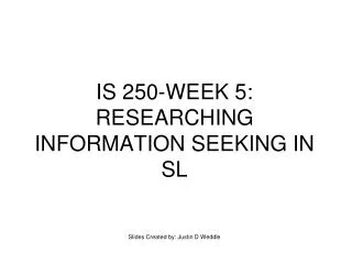IS 250-WEEK 5: RESEARCHING INFORMATION SEEKING IN SL Slides Created by: Justin D Weddle