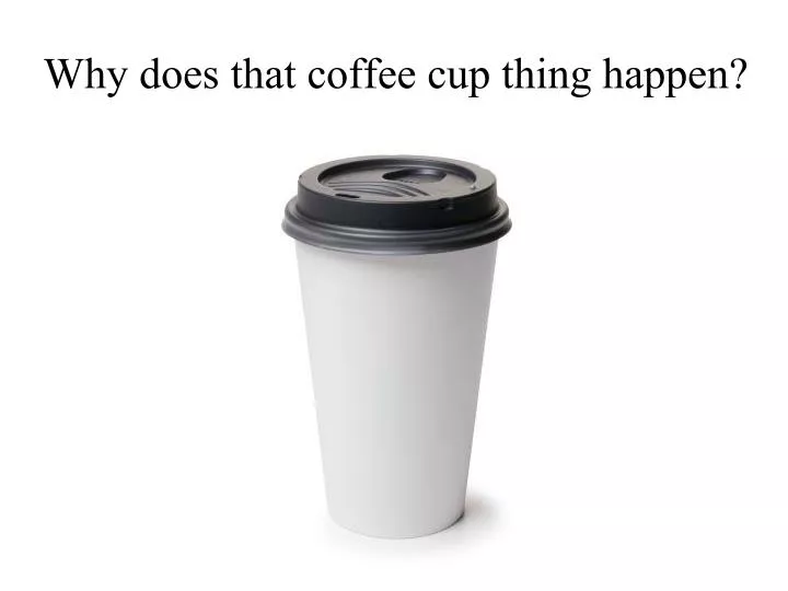 why does that coffee cup thing happen