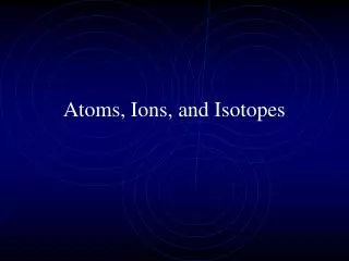 Atoms, Ions, and Isotopes