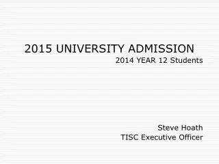 2015 UNIVERSITY ADMISSION 2014 YEAR 12 Students Steve Hoath TISC Executive Officer