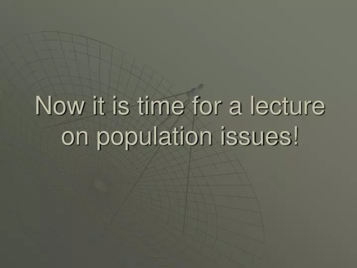 now it is time for a lecture on population issues