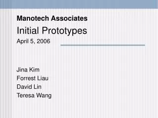 Manotech Associates Initial Prototypes April 5, 2006 Jina Kim Forrest Liau David Lin Teresa Wang