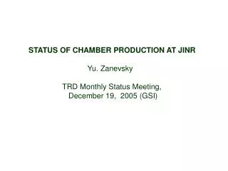 STATUS OF CHAMBER PRODUCTION AT JINR Yu. Zanevsky TRD Monthly Status Meeting,