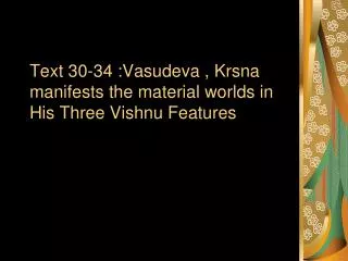 Text 30-34 :Vasudeva , Krsna manifests the material worlds in His Three Vishnu Features