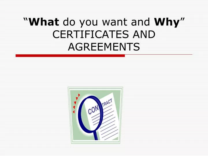 what do you want and why certificates and agreements