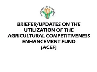BRIEFER/UPDATES ON THE UTILIZATION OF THE AGRICULTURAL COMPETITIVENESS ENHANCEMENT FUND (ACEF)