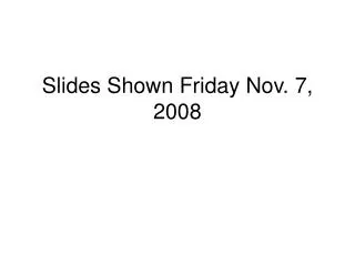 Slides Shown Friday Nov. 7, 2008