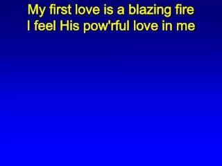 My first love is a blazing fire I feel His pow'rful love in me
