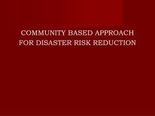 COMMUNITY BASED APPROACH FOR DISASTER RISK REDUCTION