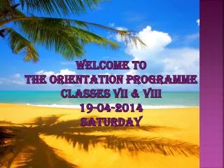 Welcome to the Orientation Programme Classes Vii &amp; viii 19-04-2014 saturday