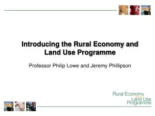 Introducing the Rural Economy and Land Use Programme Professor Philip Lowe and Jeremy Phillipson