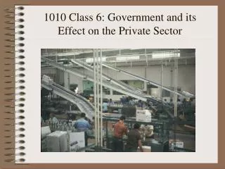 1010 Class 6: Government and its Effect on the Private Sector