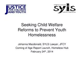 Seeking Child Welfare Reforms to Prevent Youth Homelessness Johanna Macdonald, SYLS Lawyer, JFCY