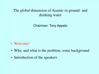 The global dimension of Arsenic in ground- and drinking water Chairman: Tony Appelo Welcome!