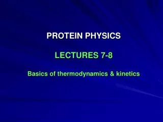PROTEIN PHYSICS LECTURES 7-8 Basics of thermodynamics &amp; kinetics