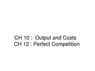 CH 10 : Output and Costs CH 12 : Perfect Competition