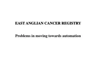 EAST ANGLIAN CANCER REGISTRY Problems in moving towards automation
