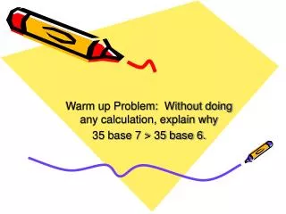 Warm up Problem: Without doing any calculation, explain why 35 base 7 &gt; 35 base 6.