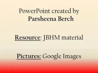 PowerPoint created by Parsheena Berch Resource : JBHM material Pictures: Google Images